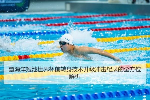 覃海洋短池世界杯前转身技术升级冲击纪录的全方位解析